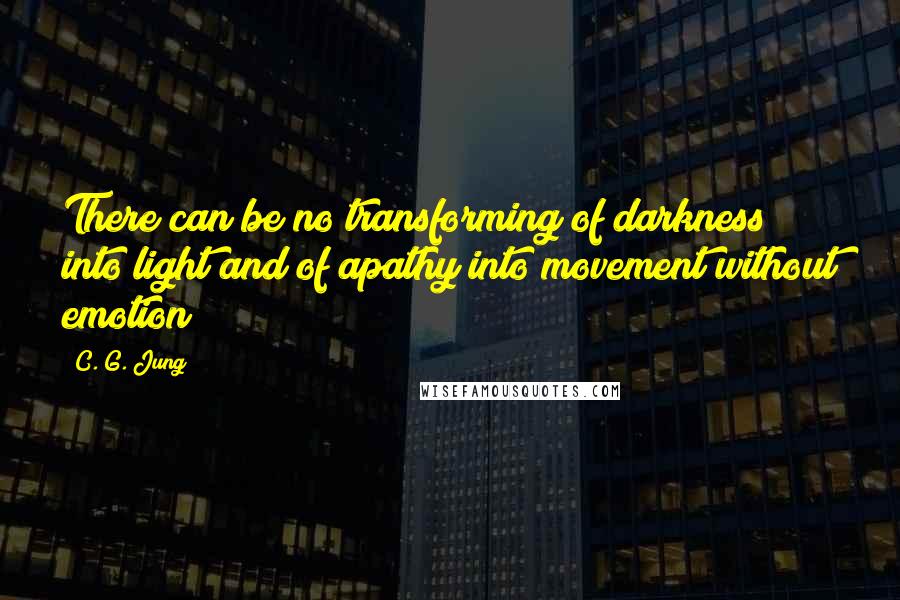 C. G. Jung Quotes: There can be no transforming of darkness into light and of apathy into movement without emotion