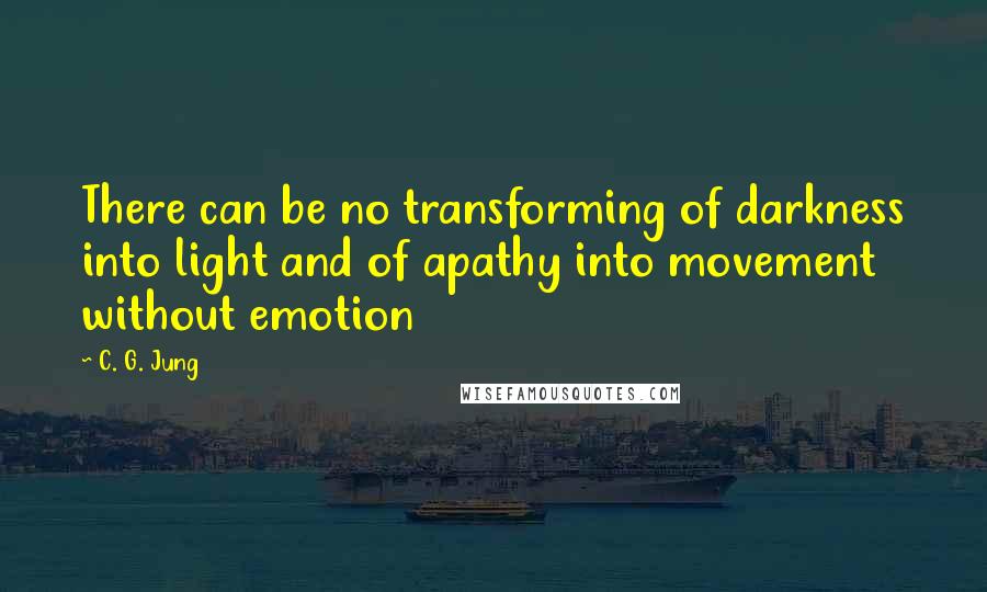 C. G. Jung Quotes: There can be no transforming of darkness into light and of apathy into movement without emotion