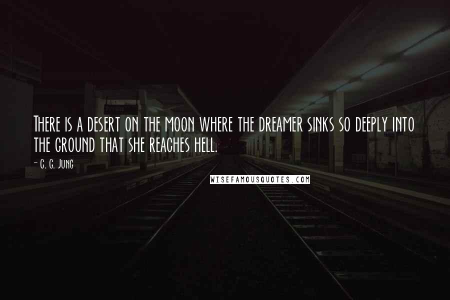 C. G. Jung Quotes: There is a desert on the moon where the dreamer sinks so deeply into the ground that she reaches hell.