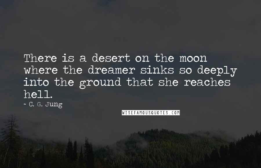 C. G. Jung Quotes: There is a desert on the moon where the dreamer sinks so deeply into the ground that she reaches hell.