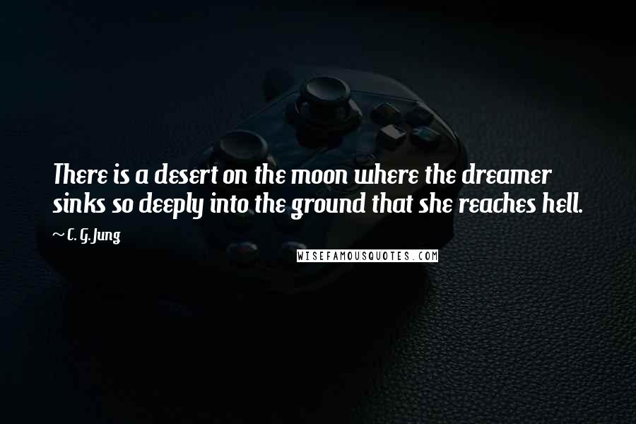 C. G. Jung Quotes: There is a desert on the moon where the dreamer sinks so deeply into the ground that she reaches hell.