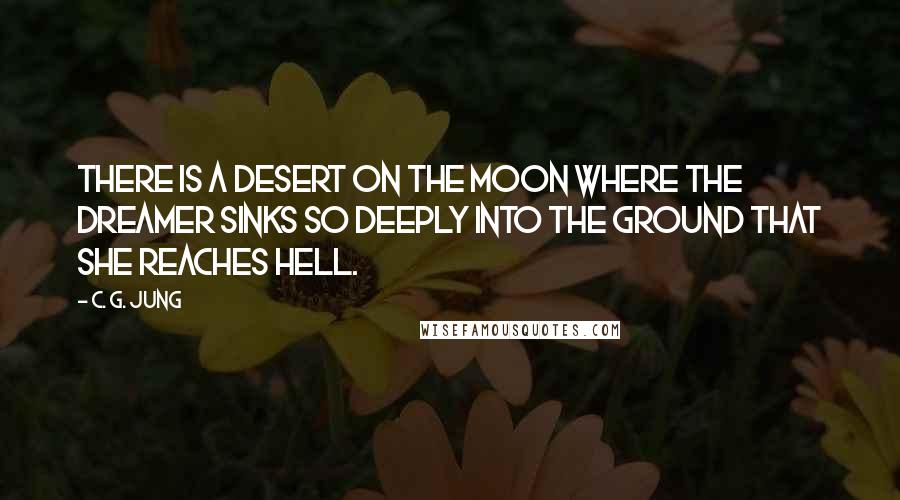 C. G. Jung Quotes: There is a desert on the moon where the dreamer sinks so deeply into the ground that she reaches hell.