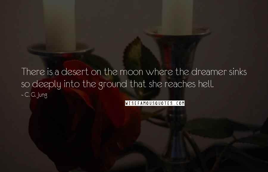 C. G. Jung Quotes: There is a desert on the moon where the dreamer sinks so deeply into the ground that she reaches hell.