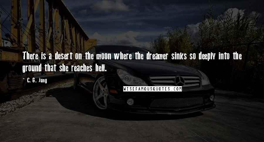 C. G. Jung Quotes: There is a desert on the moon where the dreamer sinks so deeply into the ground that she reaches hell.