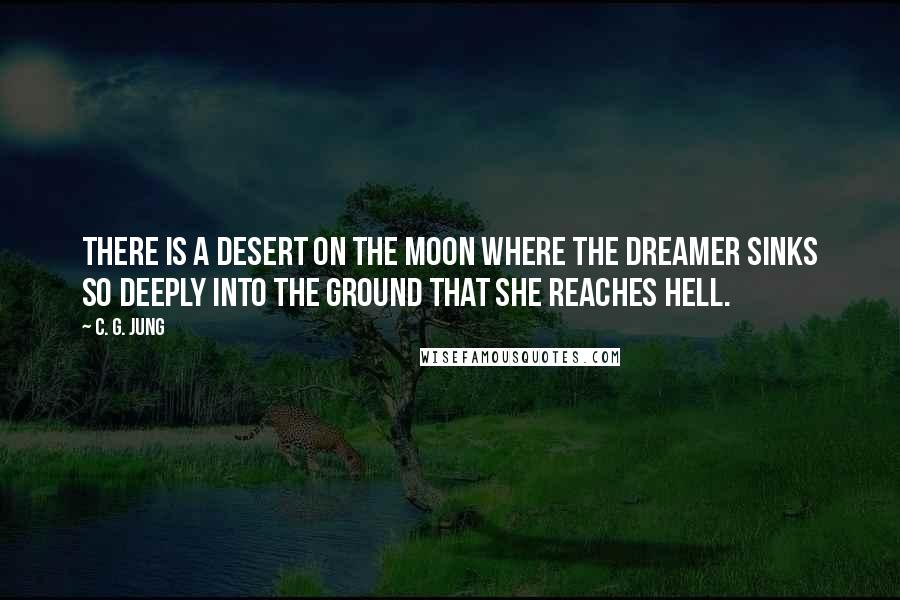 C. G. Jung Quotes: There is a desert on the moon where the dreamer sinks so deeply into the ground that she reaches hell.