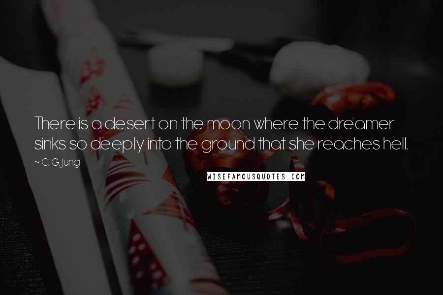 C. G. Jung Quotes: There is a desert on the moon where the dreamer sinks so deeply into the ground that she reaches hell.