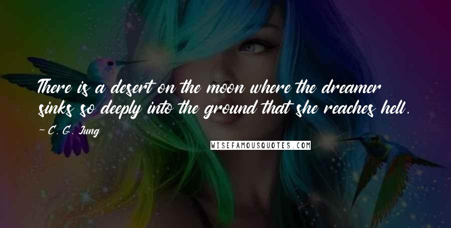 C. G. Jung Quotes: There is a desert on the moon where the dreamer sinks so deeply into the ground that she reaches hell.