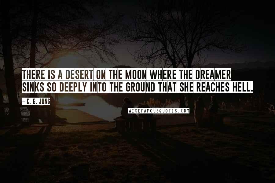 C. G. Jung Quotes: There is a desert on the moon where the dreamer sinks so deeply into the ground that she reaches hell.