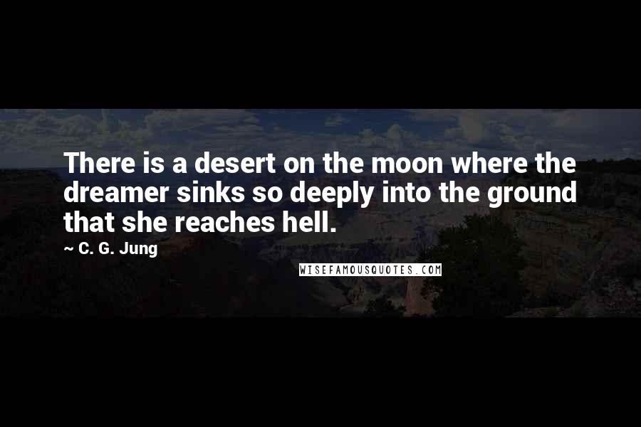 C. G. Jung Quotes: There is a desert on the moon where the dreamer sinks so deeply into the ground that she reaches hell.