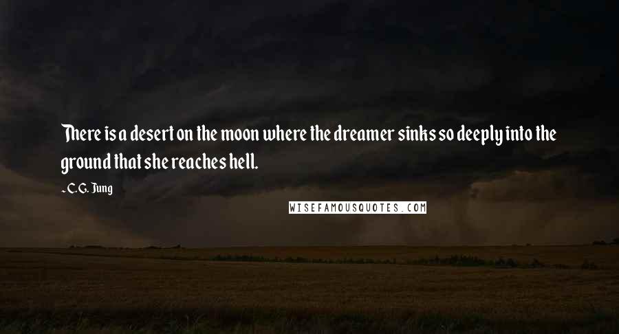 C. G. Jung Quotes: There is a desert on the moon where the dreamer sinks so deeply into the ground that she reaches hell.