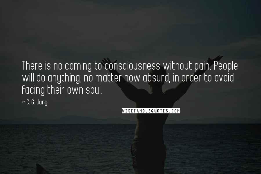 C. G. Jung Quotes: There is no coming to consciousness without pain. People will do anything, no matter how absurd, in order to avoid facing their own soul.