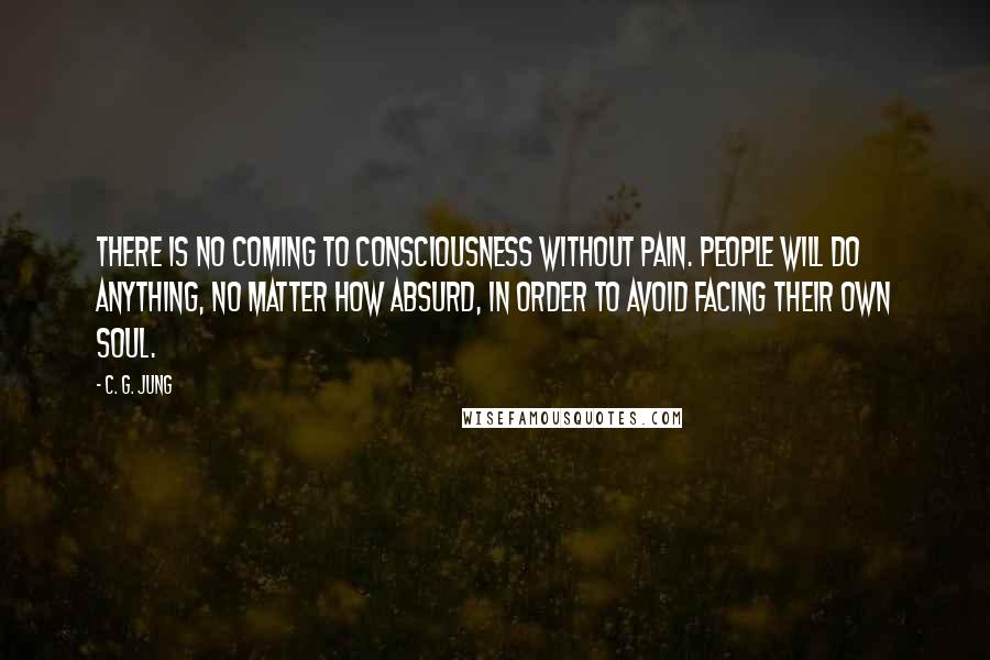 C. G. Jung Quotes: There is no coming to consciousness without pain. People will do anything, no matter how absurd, in order to avoid facing their own soul.