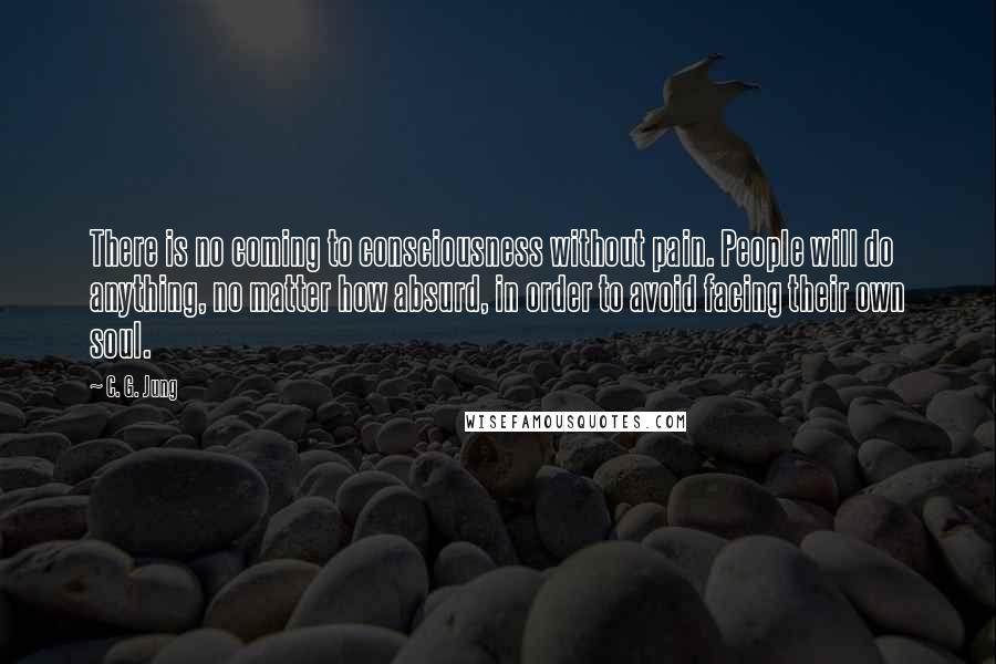 C. G. Jung Quotes: There is no coming to consciousness without pain. People will do anything, no matter how absurd, in order to avoid facing their own soul.