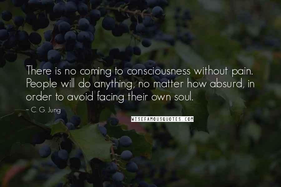 C. G. Jung Quotes: There is no coming to consciousness without pain. People will do anything, no matter how absurd, in order to avoid facing their own soul.