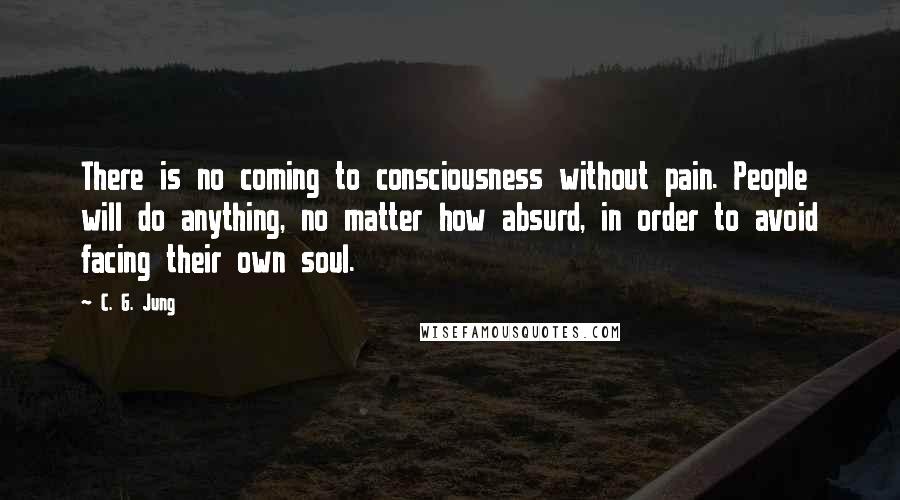 C. G. Jung Quotes: There is no coming to consciousness without pain. People will do anything, no matter how absurd, in order to avoid facing their own soul.