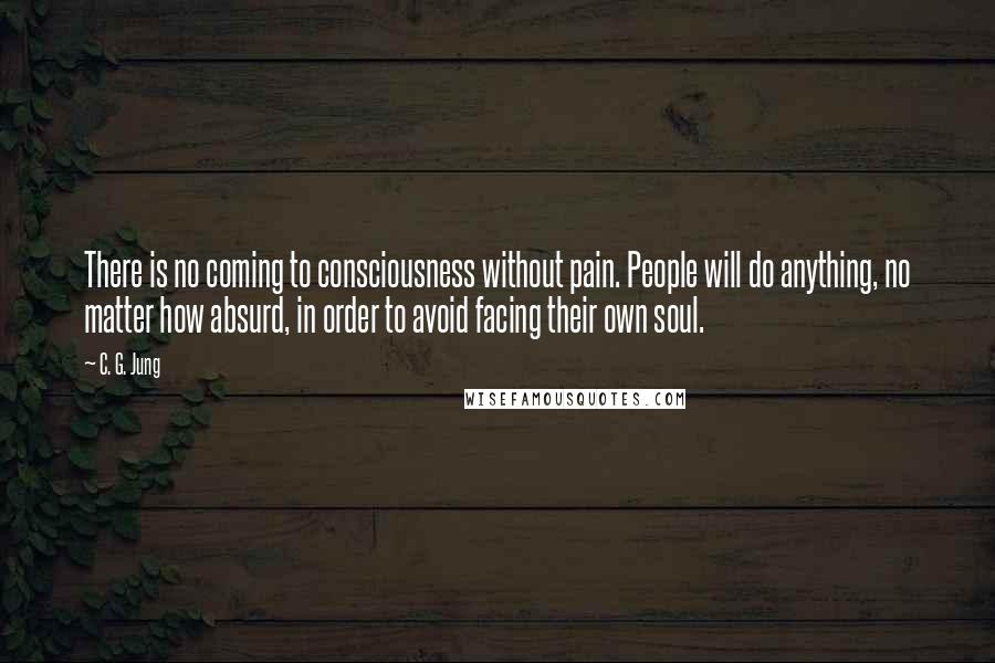 C. G. Jung Quotes: There is no coming to consciousness without pain. People will do anything, no matter how absurd, in order to avoid facing their own soul.