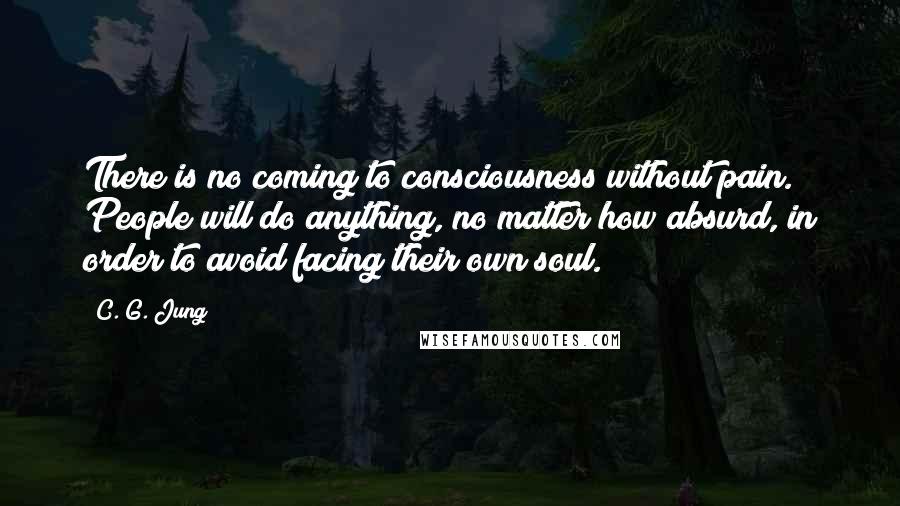 C. G. Jung Quotes: There is no coming to consciousness without pain. People will do anything, no matter how absurd, in order to avoid facing their own soul.