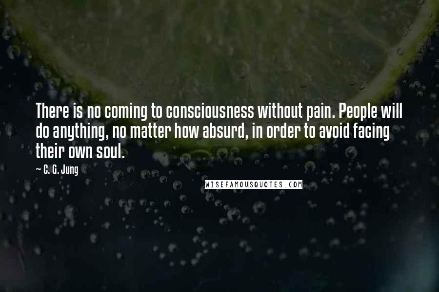 C. G. Jung Quotes: There is no coming to consciousness without pain. People will do anything, no matter how absurd, in order to avoid facing their own soul.