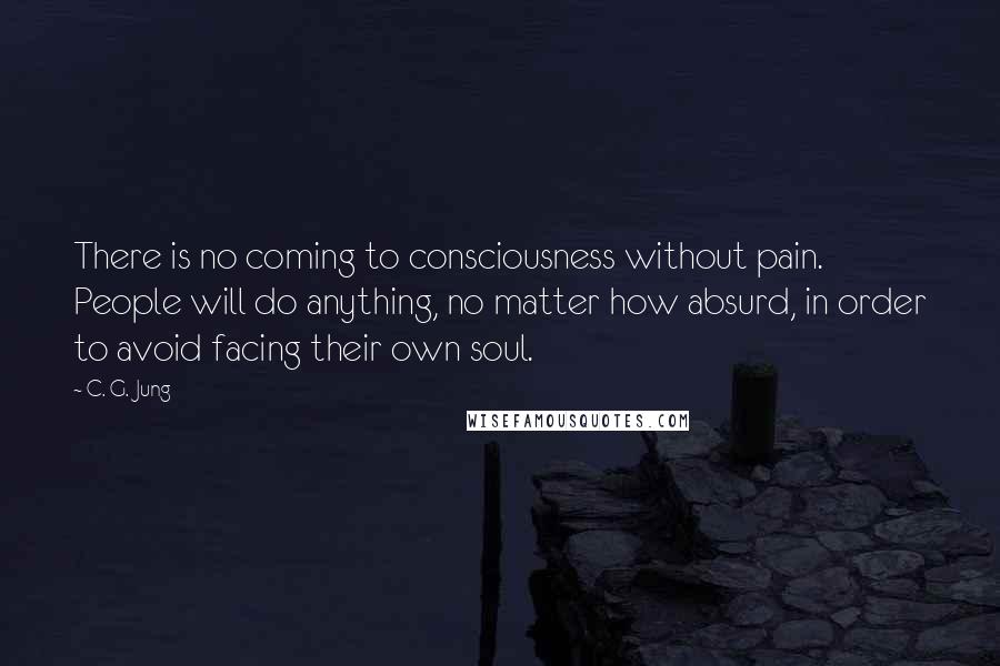 C. G. Jung Quotes: There is no coming to consciousness without pain. People will do anything, no matter how absurd, in order to avoid facing their own soul.