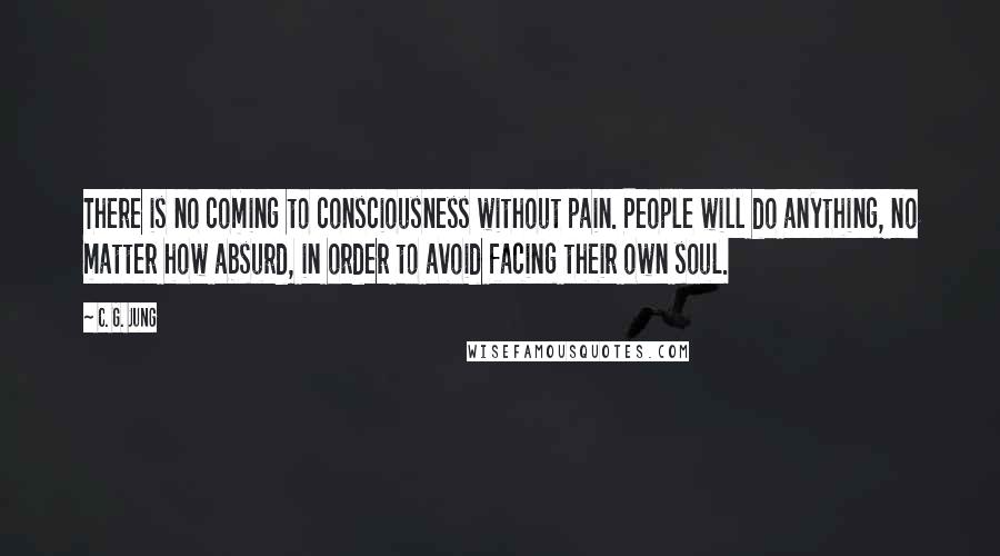 C. G. Jung Quotes: There is no coming to consciousness without pain. People will do anything, no matter how absurd, in order to avoid facing their own soul.