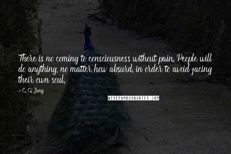 C. G. Jung Quotes: There is no coming to consciousness without pain. People will do anything, no matter how absurd, in order to avoid facing their own soul.