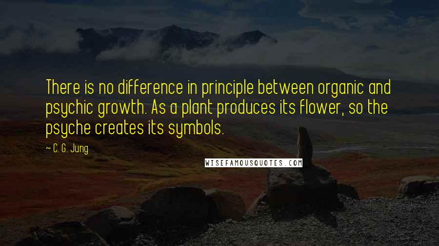 C. G. Jung Quotes: There is no difference in principle between organic and psychic growth. As a plant produces its flower, so the psyche creates its symbols.