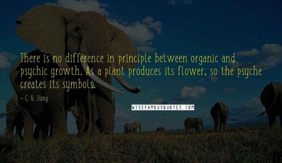 C. G. Jung Quotes: There is no difference in principle between organic and psychic growth. As a plant produces its flower, so the psyche creates its symbols.