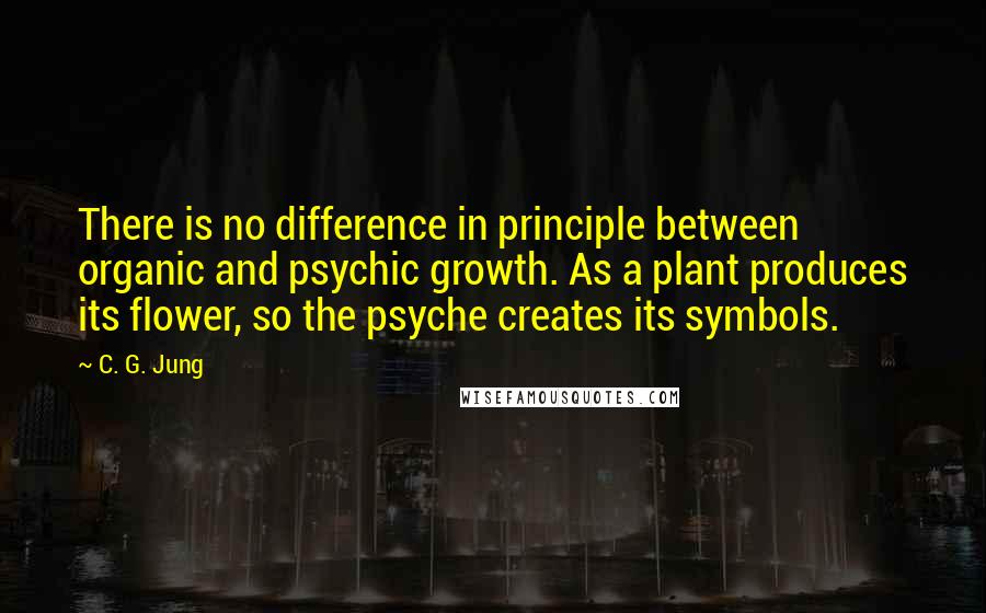 C. G. Jung Quotes: There is no difference in principle between organic and psychic growth. As a plant produces its flower, so the psyche creates its symbols.