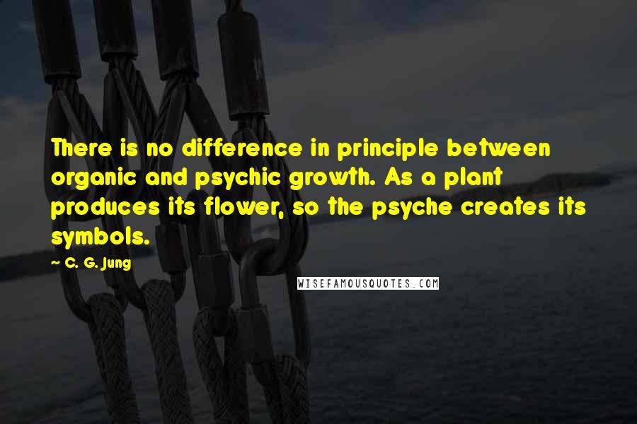 C. G. Jung Quotes: There is no difference in principle between organic and psychic growth. As a plant produces its flower, so the psyche creates its symbols.