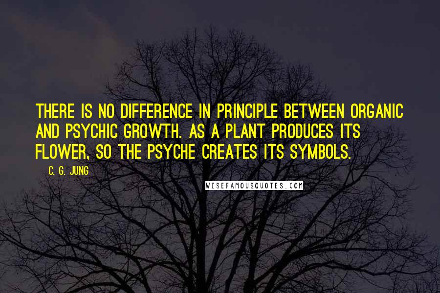 C. G. Jung Quotes: There is no difference in principle between organic and psychic growth. As a plant produces its flower, so the psyche creates its symbols.