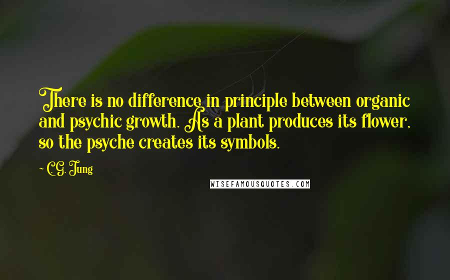 C. G. Jung Quotes: There is no difference in principle between organic and psychic growth. As a plant produces its flower, so the psyche creates its symbols.