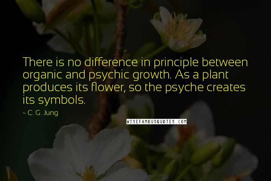 C. G. Jung Quotes: There is no difference in principle between organic and psychic growth. As a plant produces its flower, so the psyche creates its symbols.