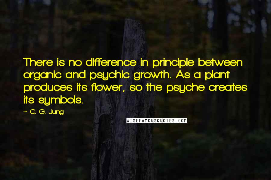 C. G. Jung Quotes: There is no difference in principle between organic and psychic growth. As a plant produces its flower, so the psyche creates its symbols.