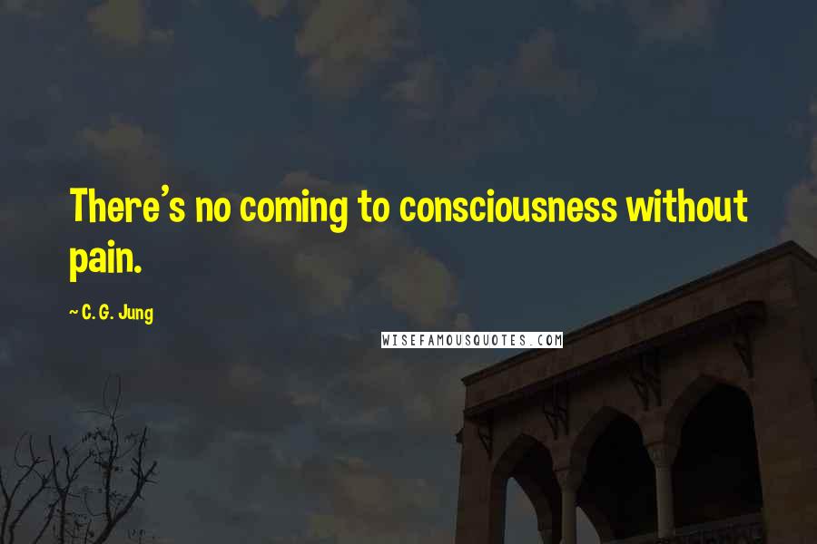 C. G. Jung Quotes: There's no coming to consciousness without pain.