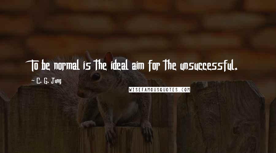 C. G. Jung Quotes: To be normal is the ideal aim for the unsuccessful.