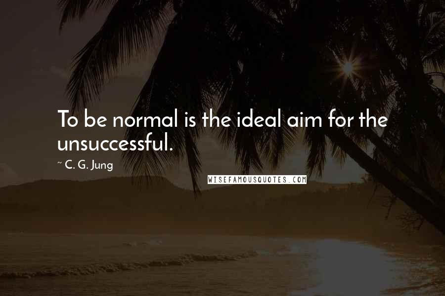 C. G. Jung Quotes: To be normal is the ideal aim for the unsuccessful.