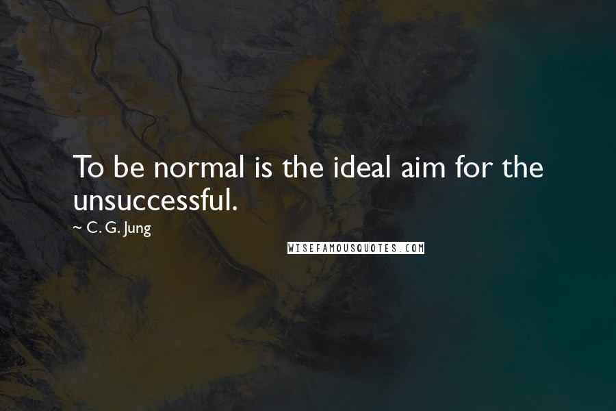 C. G. Jung Quotes: To be normal is the ideal aim for the unsuccessful.