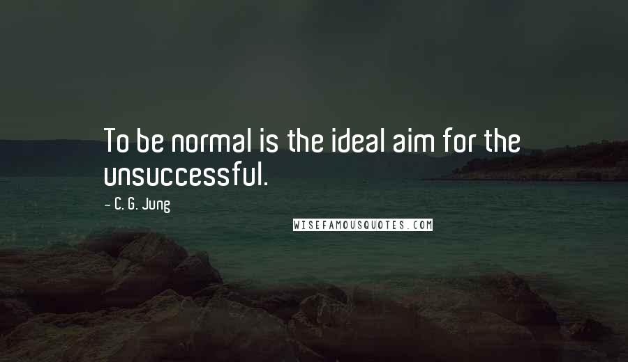 C. G. Jung Quotes: To be normal is the ideal aim for the unsuccessful.