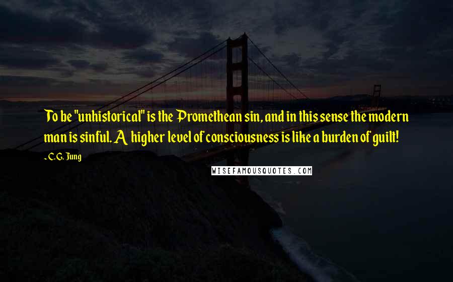 C. G. Jung Quotes: To be "unhistorical" is the Promethean sin, and in this sense the modern man is sinful. A higher level of consciousness is like a burden of guilt!