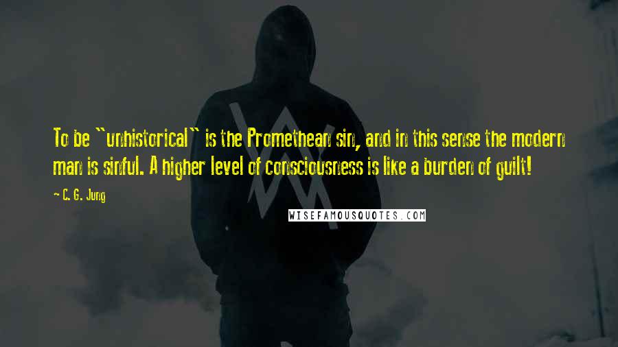 C. G. Jung Quotes: To be "unhistorical" is the Promethean sin, and in this sense the modern man is sinful. A higher level of consciousness is like a burden of guilt!