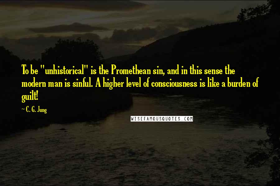 C. G. Jung Quotes: To be "unhistorical" is the Promethean sin, and in this sense the modern man is sinful. A higher level of consciousness is like a burden of guilt!