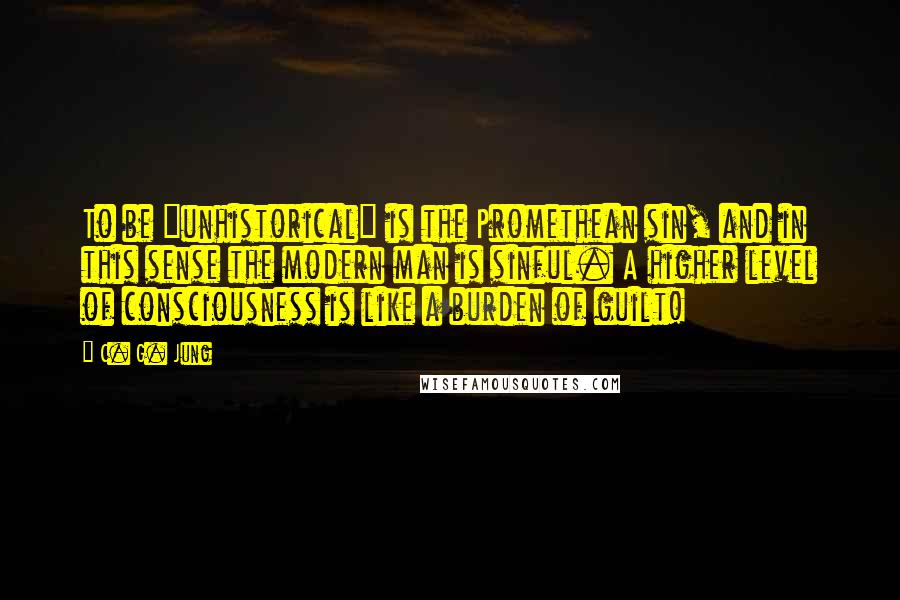 C. G. Jung Quotes: To be "unhistorical" is the Promethean sin, and in this sense the modern man is sinful. A higher level of consciousness is like a burden of guilt!