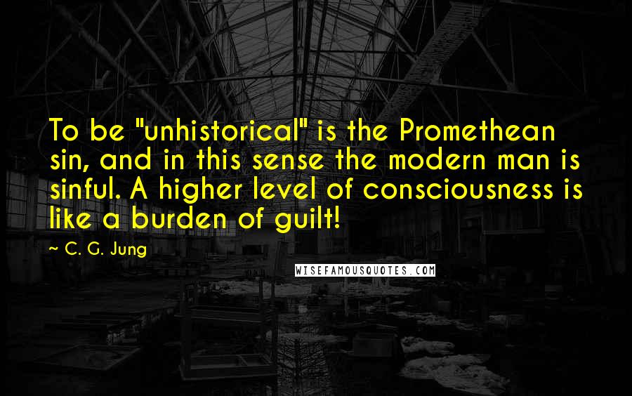 C. G. Jung Quotes: To be "unhistorical" is the Promethean sin, and in this sense the modern man is sinful. A higher level of consciousness is like a burden of guilt!