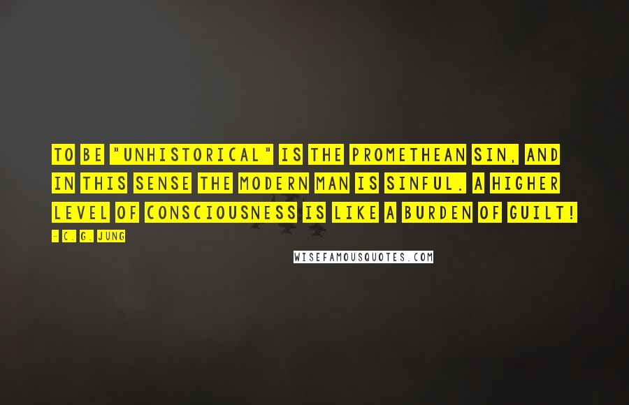 C. G. Jung Quotes: To be "unhistorical" is the Promethean sin, and in this sense the modern man is sinful. A higher level of consciousness is like a burden of guilt!