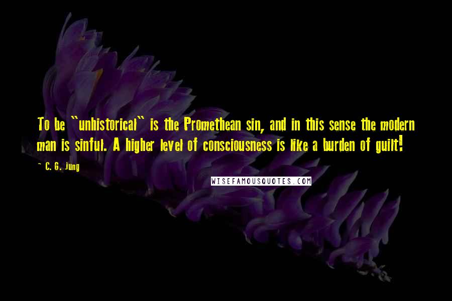 C. G. Jung Quotes: To be "unhistorical" is the Promethean sin, and in this sense the modern man is sinful. A higher level of consciousness is like a burden of guilt!