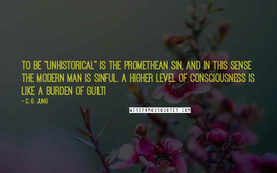 C. G. Jung Quotes: To be "unhistorical" is the Promethean sin, and in this sense the modern man is sinful. A higher level of consciousness is like a burden of guilt!