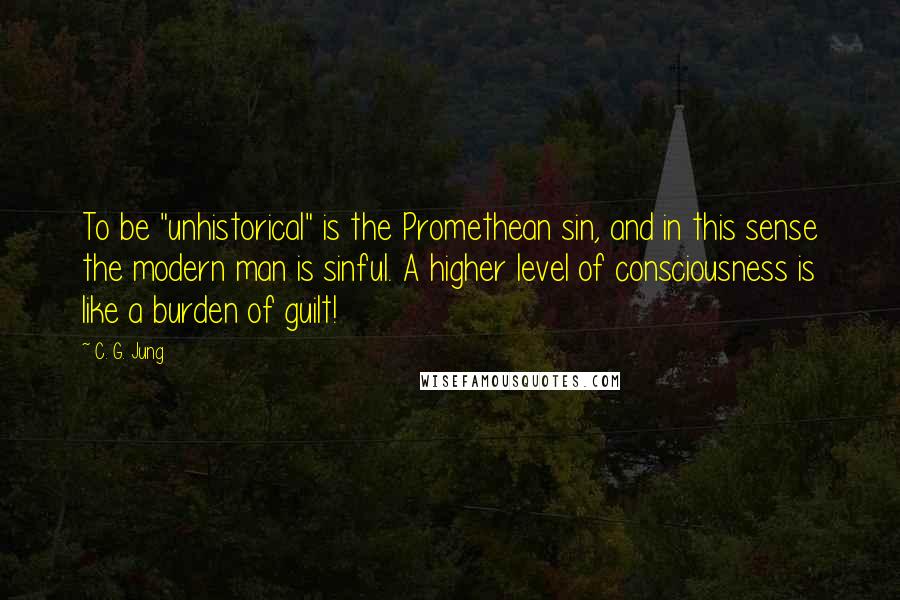 C. G. Jung Quotes: To be "unhistorical" is the Promethean sin, and in this sense the modern man is sinful. A higher level of consciousness is like a burden of guilt!