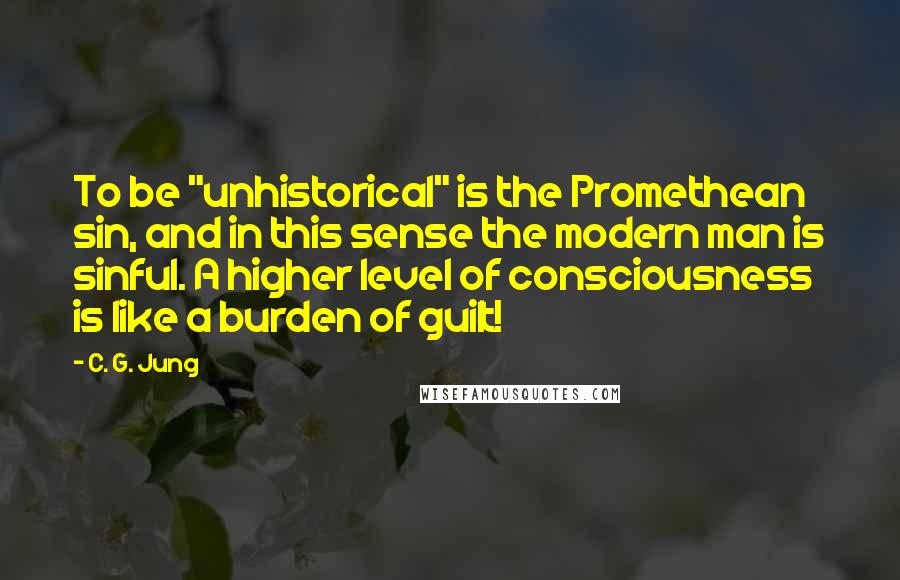 C. G. Jung Quotes: To be "unhistorical" is the Promethean sin, and in this sense the modern man is sinful. A higher level of consciousness is like a burden of guilt!