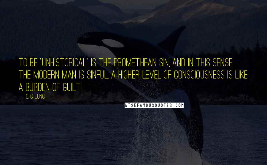 C. G. Jung Quotes: To be "unhistorical" is the Promethean sin, and in this sense the modern man is sinful. A higher level of consciousness is like a burden of guilt!