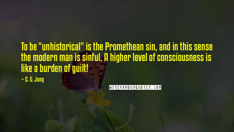 C. G. Jung Quotes: To be "unhistorical" is the Promethean sin, and in this sense the modern man is sinful. A higher level of consciousness is like a burden of guilt!